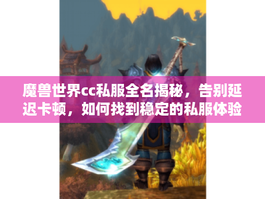 魔兽世界cc私服全名揭秘,告别延迟卡顿,如何找到稳定的私服体验? 魔兽世界cc私服全名揭秘,告别延迟卡顿,如何找到稳定的私服体验?