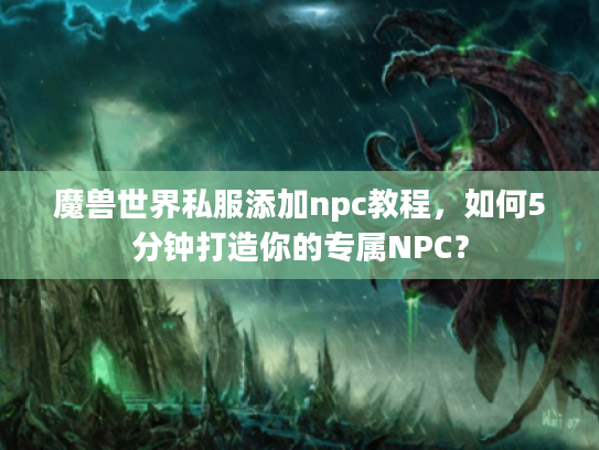 魔兽世界私服添加npc教程,如何5分钟打造你的专属NPC? 魔兽世界私服添加npc教程,如何5分钟打造你的专属NPC?