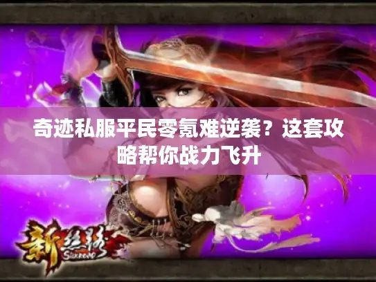 奇迹私服平民零氪难逆袭？这套攻略帮你战力飞升