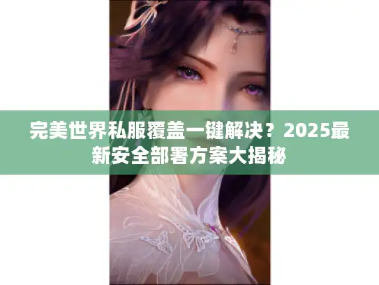 完美世界私服覆盖一键解决?2025最新安全部署方案大揭秘 完美世界私服覆盖一键解决?2025最新安全部署方案大揭秘