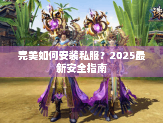 完美如何安装私服?2025最新安全指南 完美如何安装私服?2025最新安全指南
