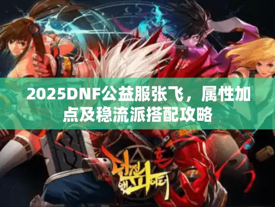 2025DNF公益服张飞，属性加点及稳流派搭配攻略
