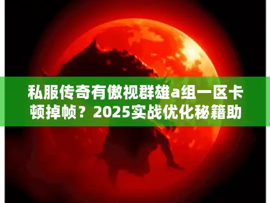 私服传奇有傲视群雄a组一区卡顿掉帧？2025实战优化秘籍助你称霸！