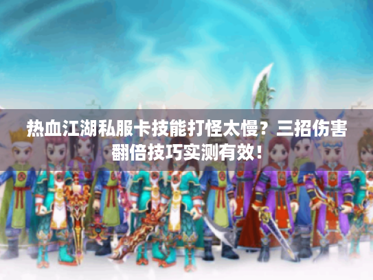 热血江湖私服卡技能打怪太慢?三招伤害翻倍技巧实测有效! 热血江湖私服卡技能打怪太慢?三招伤害翻倍技巧实测有效!