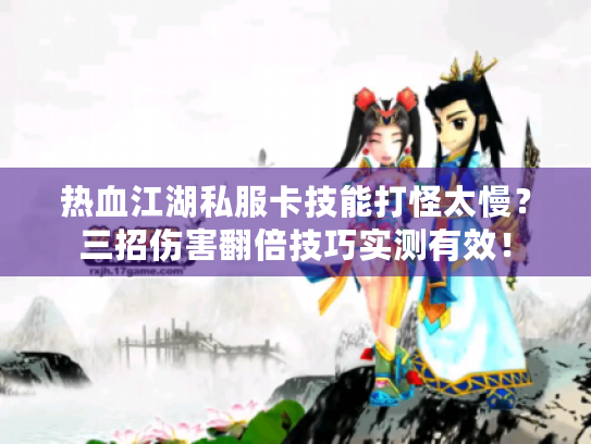 热血江湖私服卡技能打怪太慢?三招伤害翻倍技巧实测有效! 热血江湖私服卡技能打怪太慢?三招伤害翻倍技巧实测有效!