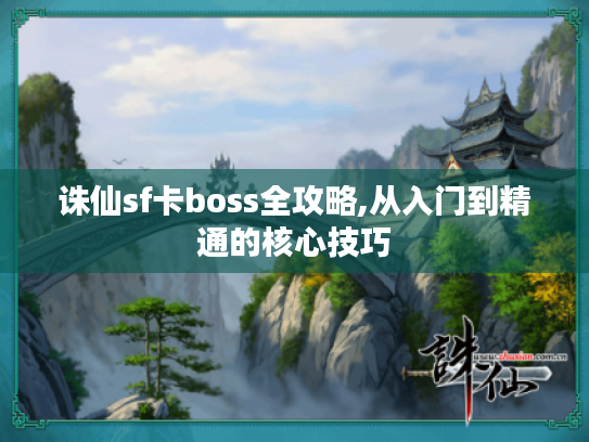 诛仙sf卡boss全攻略,从入门到精通的核心技巧