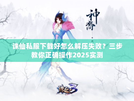 诛仙私服下载好怎么解压失败?三步教你正确操作2025实测 诛仙私服下载好怎么解压失败?三步教你正确操作2025实测