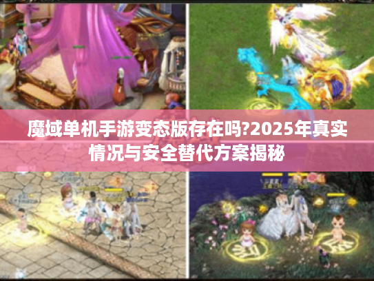 魔域单机手游变态版存在吗?2025年真实情况与安全替代方案揭秘