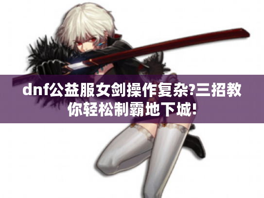 dnf公益服女剑操作复杂?三招教你轻松制霸地下城!