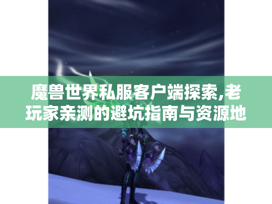 魔兽世界私服客户端探索,老玩家亲测的避坑指南与资源地图 魔兽世界私服客户端探索,老玩家亲测的避坑指南与资源地图
