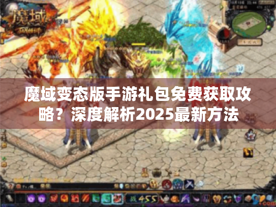 魔域变态版手游礼包免费获取攻略?深度解析2025最新方法 魔域变态版手游礼包免费获取攻略?深度解析2025最新方法