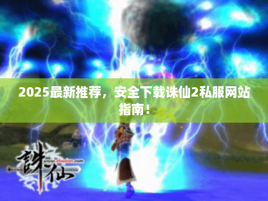 2025最新推荐,安全下载诛仙2私服网站指南! 2025最新推荐,安全下载诛仙2私服网站指南!