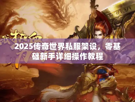 2025传奇世界私服架设，零基础新手详细操作教程