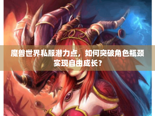 魔兽世界私服潜力点,如何突破角色瓶颈实现自由成长? 魔兽世界私服潜力点,如何突破角色瓶颈实现自由成长?