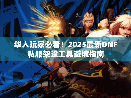 华人玩家必看!2025最新DNF私服架设工具避坑指南 华人玩家必看!2025最新DNF私服架设工具避坑指南