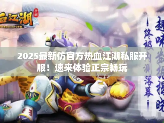 2025最新仿官方热血江湖私服开服!速来体验正宗畅玩 2025最新仿官方热血江湖私服开服!速来体验正宗畅玩