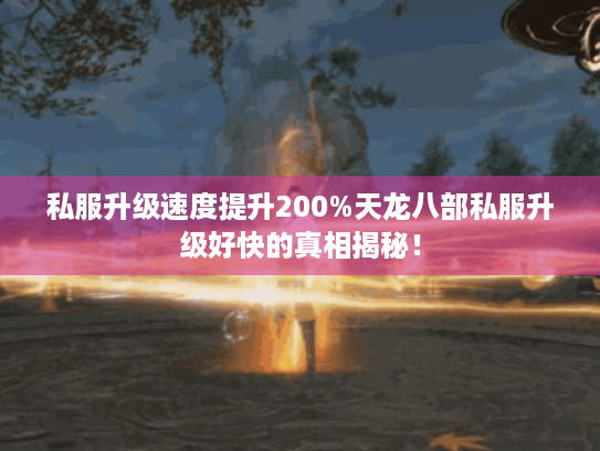 私服升级速度提升200%天龙八部私服升级好快的真相揭秘! 私服升级速度提升200%天龙八部私服升级好快的真相揭秘!