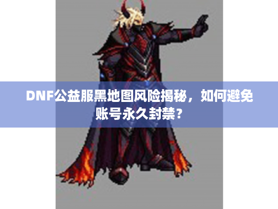 DNF公益服黑地图风险揭秘,如何避免账号永久封禁? DNF公益服黑地图风险揭秘,如何避免账号永久封禁?
