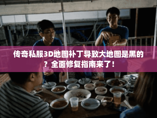 传奇私服3D地图补丁导致大地图是黑的?全面修复指南来了! 传奇私服3D地图补丁导致大地图是黑的?全面修复指南来了!