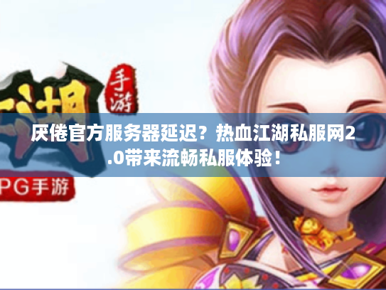 厌倦官方服务器延迟?热血江湖私服网2.0带来流畅私服体验! 厌倦官方服务器延迟?热血江湖私服网2.0带来流畅私服体验!