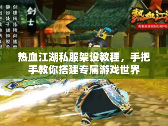 热血江湖私服架设教程,手把手教你搭建专属游戏世界 热血江湖私服架设教程,手把手教你搭建专属游戏世界