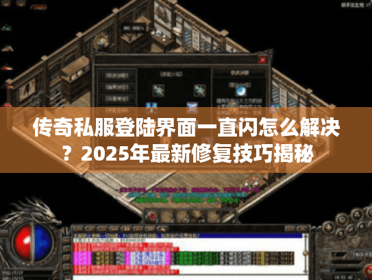传奇私服登陆界面一直闪怎么解决?2025年最新修复技巧揭秘 传奇私服登陆界面一直闪怎么解决?2025年最新修复技巧揭秘
