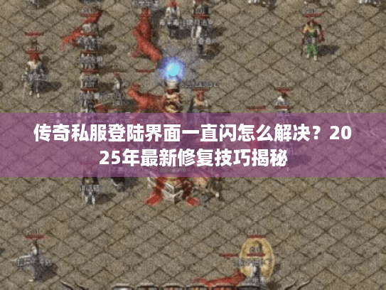 传奇私服登陆界面一直闪怎么解决?2025年最新修复技巧揭秘 传奇私服登陆界面一直闪怎么解决?2025年最新修复技巧揭秘