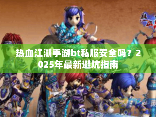 热血江湖手游bt私服安全吗？2025年最新避坑指南