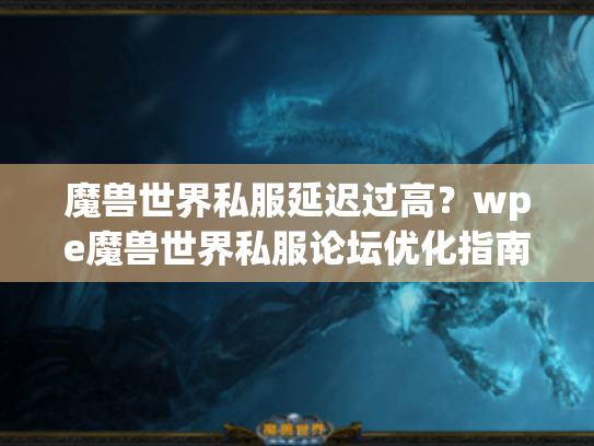 魔兽世界私服延迟过高?wpe魔兽世界私服论坛优化指南 魔兽世界私服延迟过高?wpe魔兽世界私服论坛优化指南