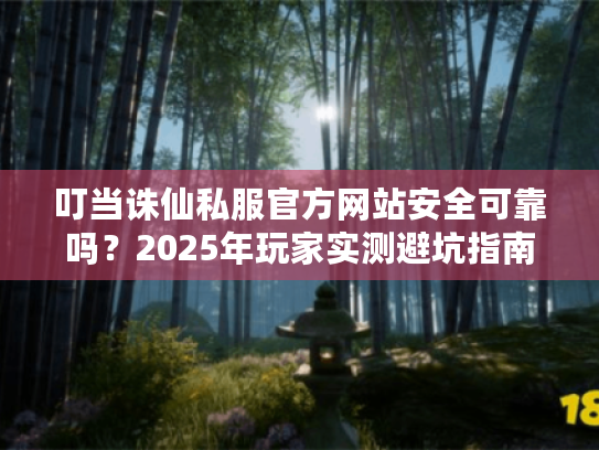 叮当诛仙私服官方网站安全可靠吗?2025年玩家实测避坑指南 叮当诛仙私服官方网站安全可靠吗?2025年玩家实测避坑指南