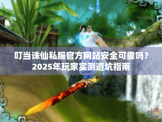 叮当诛仙私服官方网站安全可靠吗?2025年玩家实测避坑指南 叮当诛仙私服官方网站安全可靠吗?2025年玩家实测避坑指南