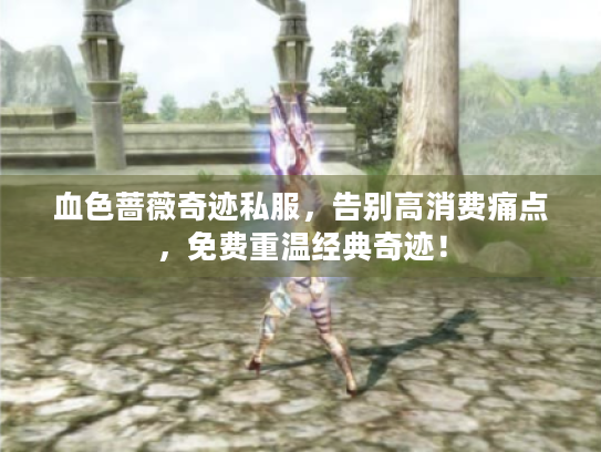 血色蔷薇奇迹私服,告别高消费痛点,免费重温经典奇迹! 血色蔷薇奇迹私服,告别高消费痛点,免费重温经典奇迹!