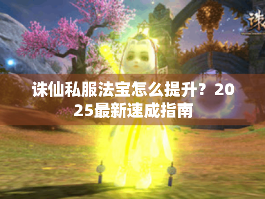 诛仙私服法宝怎么提升?2025最新速成指南 诛仙私服法宝怎么提升?2025最新速成指南
