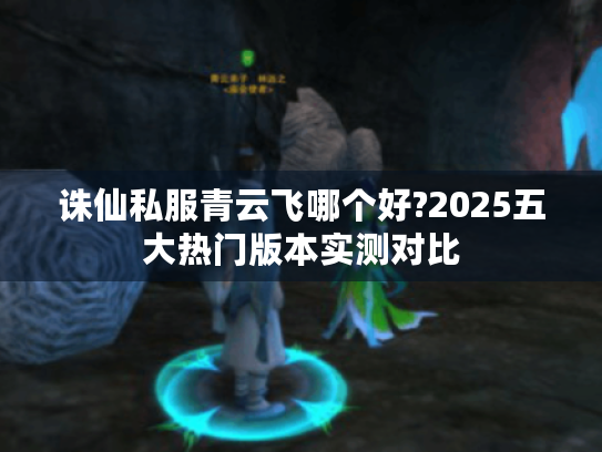 诛仙私服青云飞哪个好?2025五大热门版本实测对比 诛仙私服青云飞哪个好?2025五大热门版本实测对比