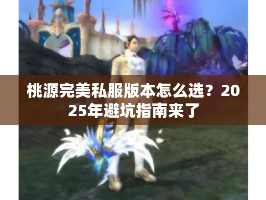 桃源完美私服版本怎么选?2025年避坑指南来了 桃源完美私服版本怎么选?2025年避坑指南来了