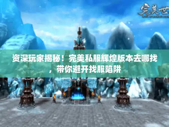 资深玩家揭秘!完美私服辉煌版本去哪找,带你避开找服陷阱 资深玩家揭秘!完美私服辉煌版本去哪找,带你避开找服陷阱