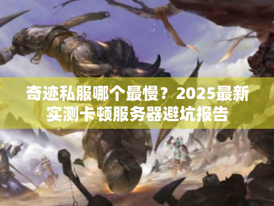 奇迹私服哪个最慢？2025最新实测卡顿服务器避坑报告