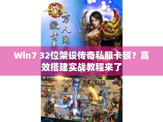 Win7 32位架设传奇私服卡顿？高效搭建实战教程来了