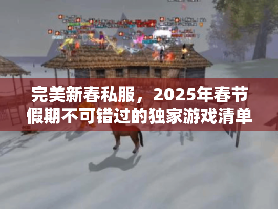 完美新春私服,2025年春节假期不可错过的独家游戏清单! 完美新春私服,2025年春节假期不可错过的独家游戏清单!