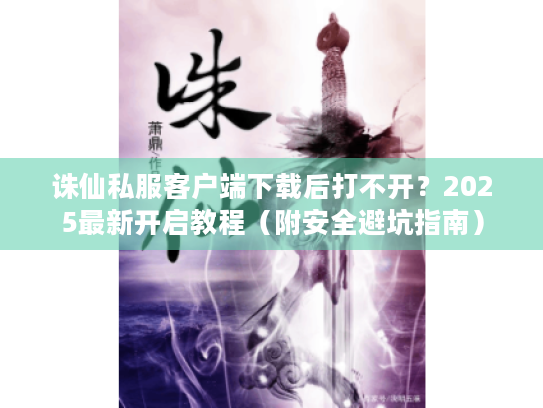 诛仙私服客户端下载后打不开?2025最新开启教程(附安全避坑指南) 诛仙私服客户端下载后打不开?2025最新开启教程(附安全避坑指南)