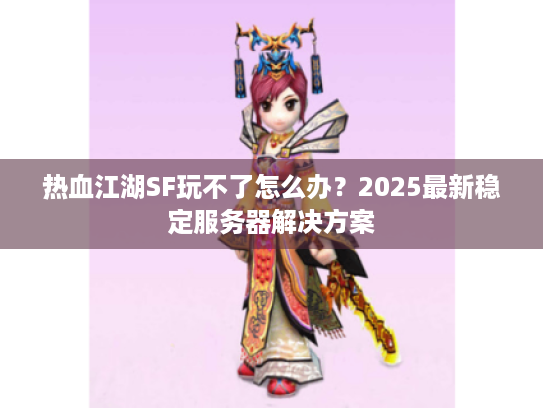 热血江湖SF玩不了怎么办?2025最新稳定服务器解决方案 热血江湖SF玩不了怎么办?2025最新稳定服务器解决方案