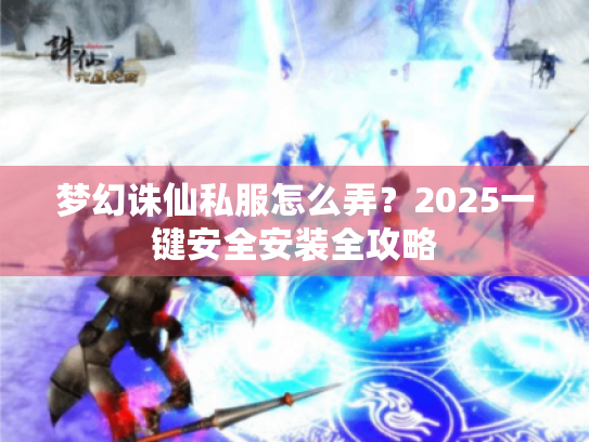 梦幻诛仙私服怎么弄？2025一键安全安装全攻略