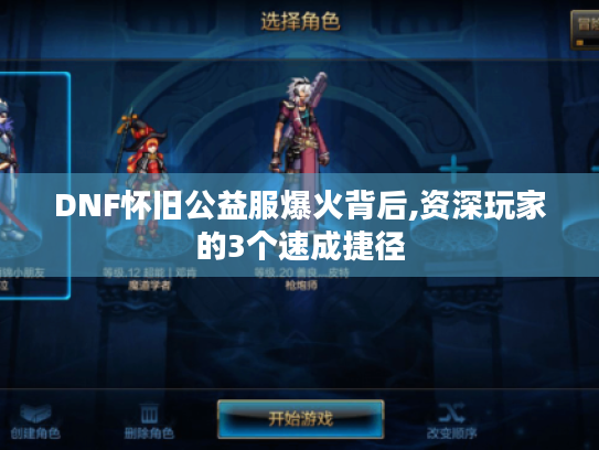 DNF怀旧公益服爆火背后,资深玩家的3个速成捷径 DNF怀旧公益服爆火背后,资深玩家的3个速成捷径