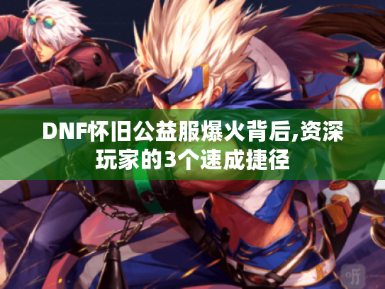 DNF怀旧公益服爆火背后,资深玩家的3个速成捷径 DNF怀旧公益服爆火背后,资深玩家的3个速成捷径