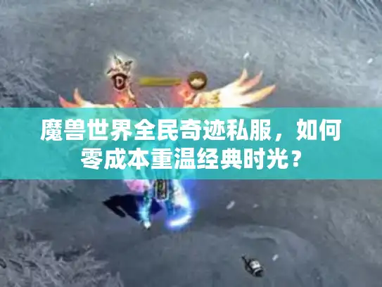 魔兽世界全民奇迹私服，如何零成本重温经典时光？