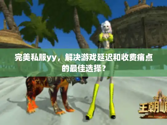 完美私服yy,解决游戏延迟和收费痛点的最佳选择? 完美私服yy,解决游戏延迟和收费痛点的最佳选择?