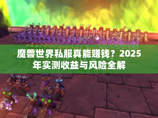 魔兽世界私服真能赚钱?2025年实测收益与风险全解 魔兽世界私服真能赚钱?2025年实测收益与风险全解