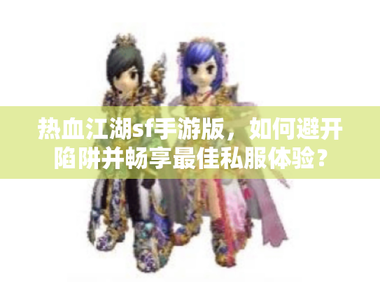 热血江湖sf手游版，如何避开陷阱并畅享最佳私服体验？