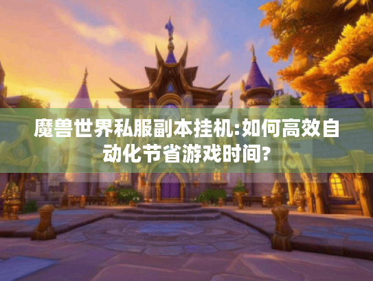 魔兽世界私服副本挂机:如何高效自动化节省游戏时间?