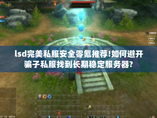 lsd完美私服安全零氪推荐!如何避开骗子私服找到长期稳定服务器? lsd完美私服安全零氪推荐!如何避开骗子私服找到长期稳定服务器?